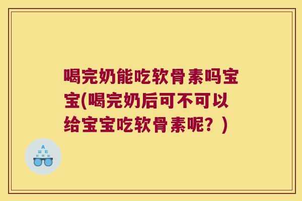 喝完奶能吃软骨素吗宝宝(喝完奶后可不可以给宝宝吃软骨素呢?)
