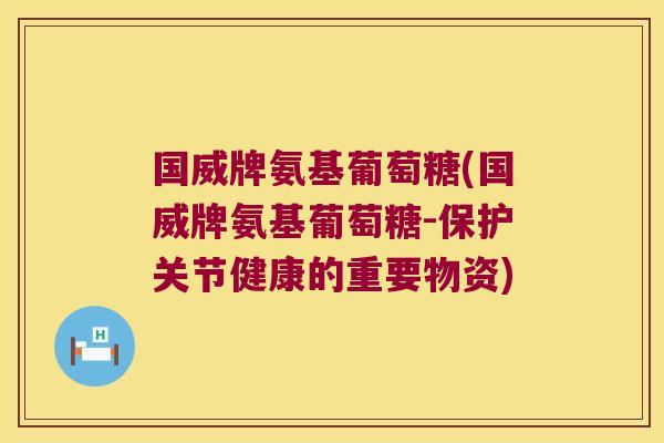 国威牌氨基葡萄糖(国威牌氨基葡萄糖-保护关节健康的重要物资)