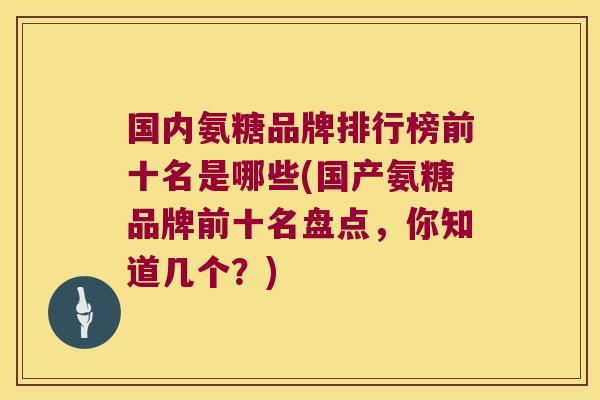 国内氨糖品牌排行榜前十名是哪些(国产氨糖品牌前十名盘点,你知道几个?)