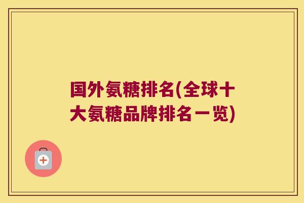 国外氨糖排名(全球十大氨糖品牌排名一览)