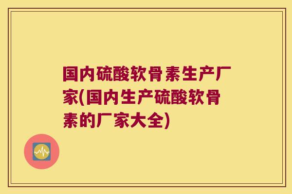 国内硫酸软骨素生产厂家(国内生产硫酸软骨素的厂家大全) 国内硫酸软骨素生产厂家(国内生产硫酸软骨素的厂家大全)