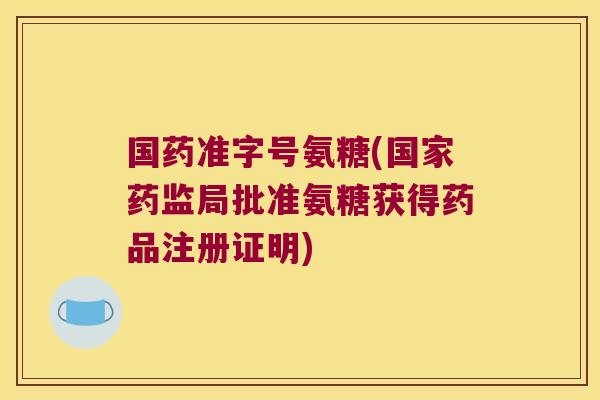国药准字号氨糖(国家药监局批准氨糖获得药品注册证明)