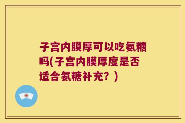子宫内膜厚可以吃氨糖吗(子宫内膜厚度是否适合氨糖补充?)