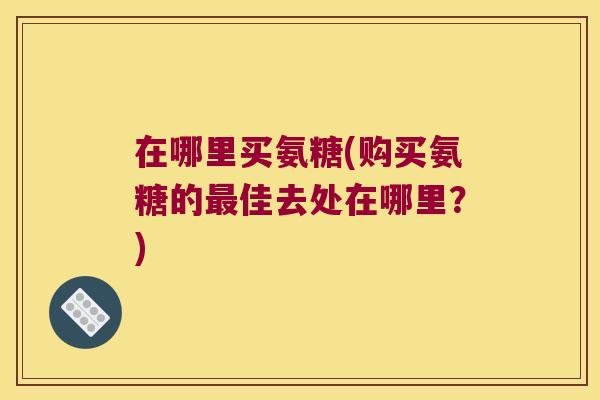 在哪里买氨糖(购买氨糖的最佳去处在哪里?)