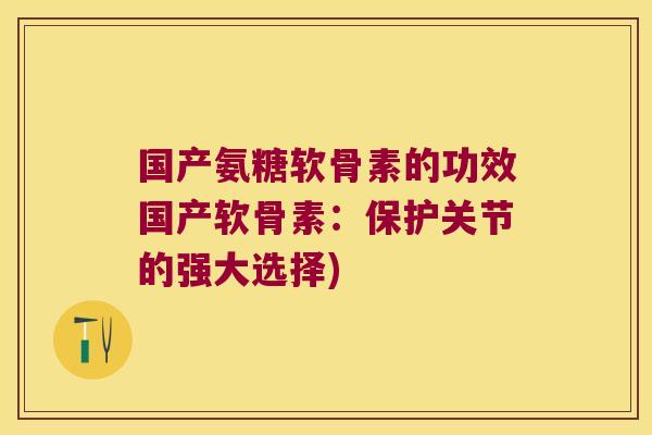 国产氨糖软骨素的功效国产软骨素:保护关节的强大选择)