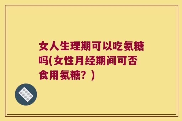 女人生理期可以吃氨糖吗(女性月经期间可否食用氨糖？)