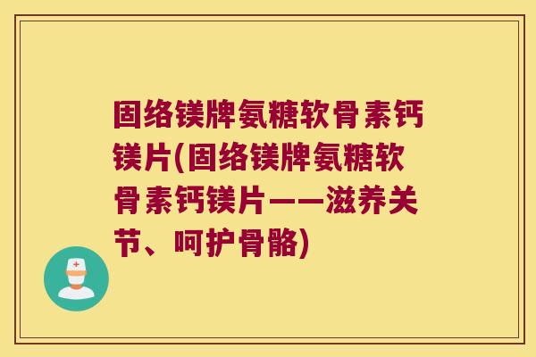 固络镁牌氨糖软骨素钙镁片(固络镁牌氨糖软骨素钙镁片——滋养关节、呵护骨骼)