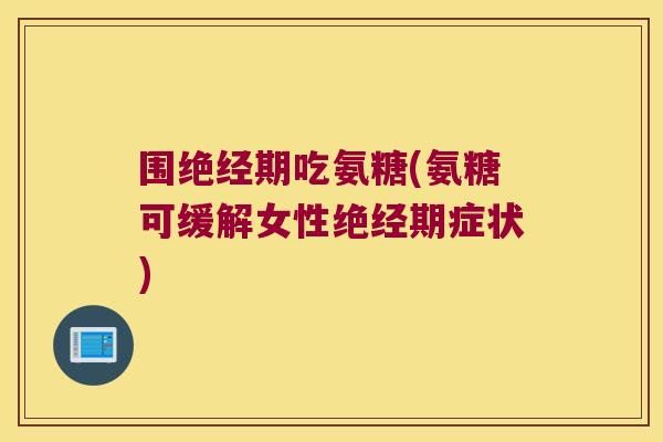 围绝经期吃氨糖(氨糖可缓解女性绝经期症状)