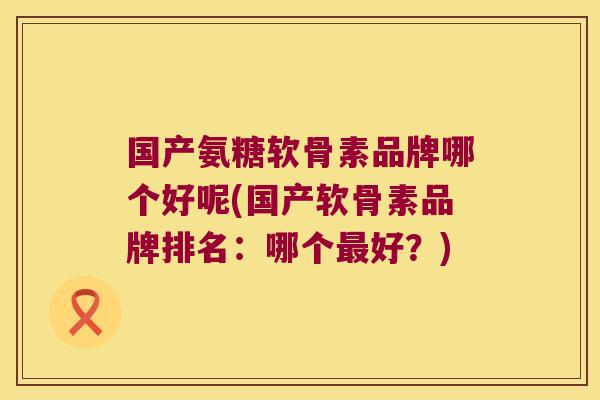 国产氨糖软骨素品牌哪个好呢(国产软骨素品牌排名:哪个好?) 国产氨糖软骨素品牌哪个好呢(国产软骨素品牌排名:哪个好?)