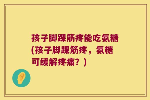 孩子脚踝筋疼能吃氨糖(孩子脚踝筋疼,氨糖可缓解疼痛?)