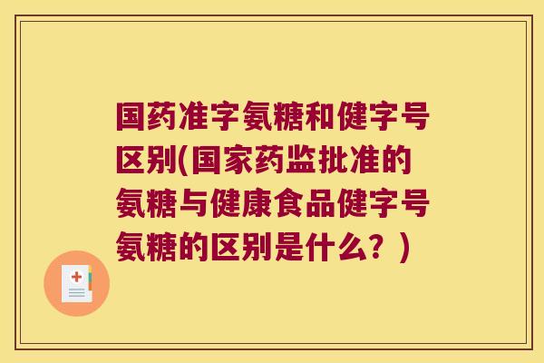 国药准字氨糖和健字号区别(国家药监批准的氨糖与健康食品健字号氨糖的区别是什么?)