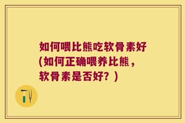 如何喂比熊吃软骨素好(如何正确喂养比熊,软骨素是否好?)