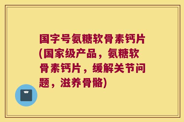 国字号氨糖软骨素钙片(国家级产品,氨糖软骨素钙片,缓解关节问题,滋养骨骼)
