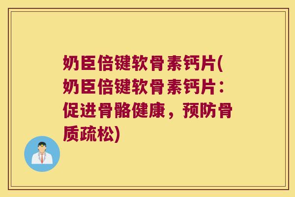 奶臣倍键软骨素钙片(奶臣倍键软骨素钙片:促进骨骼健康,预防骨质疏松)