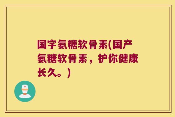 国字氨糖软骨素(国产氨糖软骨素,护你健康长久。)