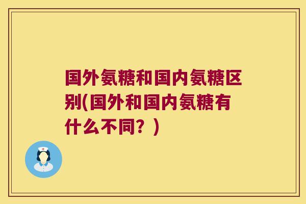 国外氨糖和国内氨糖区别(国外和国内氨糖有什么不同?)