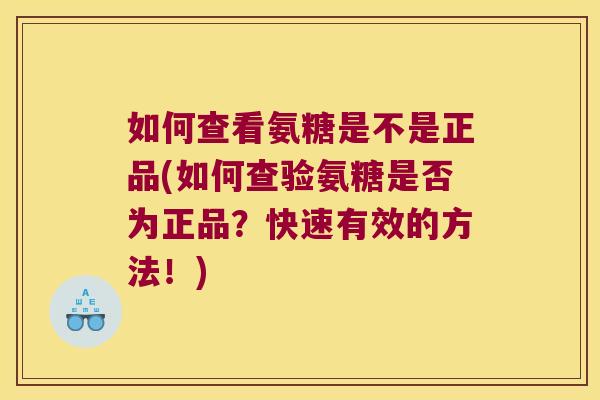 如何查看氨糖是不是正品(如何查验氨糖是否为正品?快速有效的方法!)