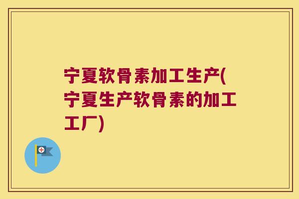 宁夏软骨素加工生产(宁夏生产软骨素的加工工厂)