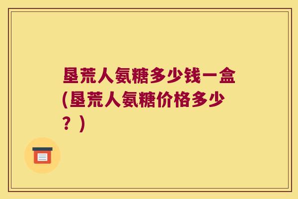 垦荒人氨糖多少钱一盒(垦荒人氨糖价格多少?)