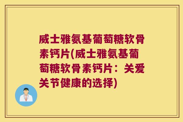 威士雅氨基葡萄糖软骨素钙片(威士雅氨基葡萄糖软骨素钙片:关爱关节健康的选择)