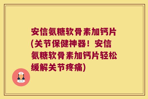 安信氨糖软骨素加钙片(关节保健神器！安信氨糖软骨素加钙片轻松缓解关节)