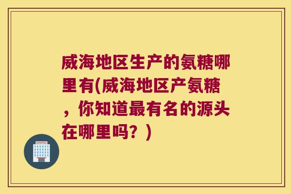 威海地区生产的氨糖哪里有(威海地区产氨糖,你知道最有名的源头在哪里吗?)