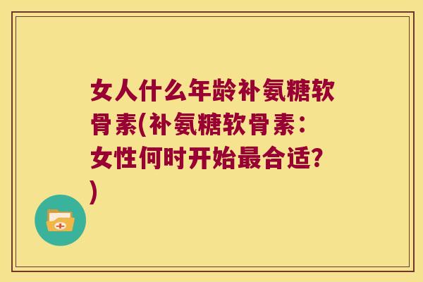 女人什么年龄补氨糖软骨素(补氨糖软骨素:女性何时开始最合适?)