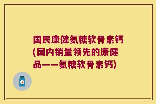 国民康健氨糖软骨素钙(国内销量领先的康健品——氨糖软骨素钙)