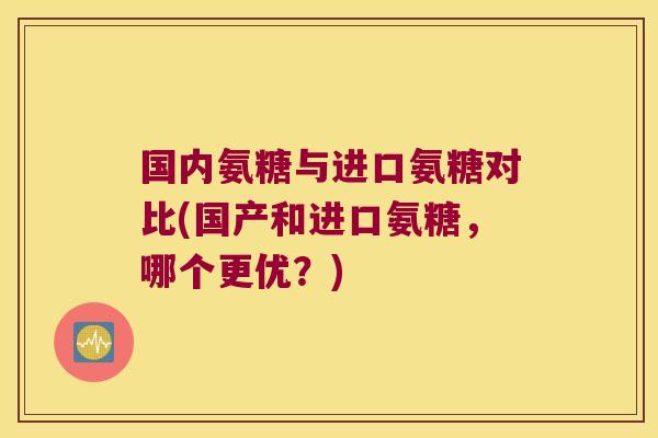 国内氨糖与进口氨糖对比(国产和进口氨糖,哪个更优?)