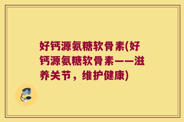 好钙源氨糖软骨素(好钙源氨糖软骨素——滋养关节,维护健康)