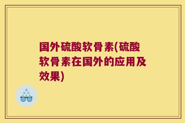 国外硫酸软骨素(硫酸软骨素在国外的应用及效果) 国外硫酸软骨素(硫酸软骨素在国外的应用及效果)