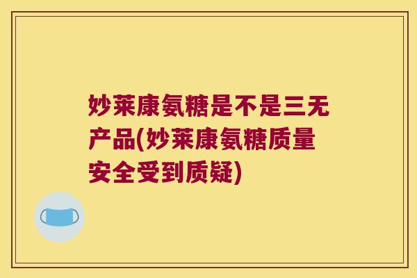 妙莱康氨糖是不是三无产品(妙莱康氨糖质量安全受到质疑)