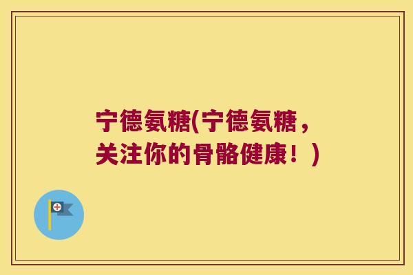宁德氨糖(宁德氨糖,关注你的骨骼健康!)