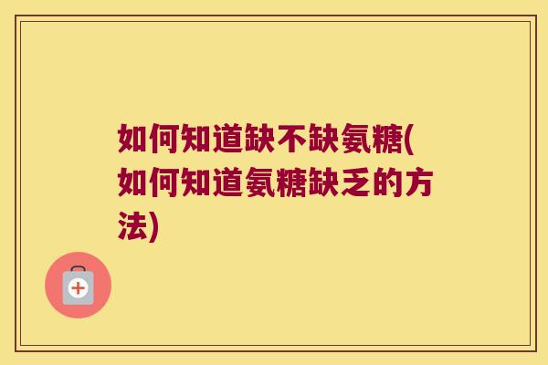 如何知道缺不缺氨糖(如何知道氨糖缺乏的方法) 如何知道缺不缺氨糖(如何知道氨糖缺乏的方法)
