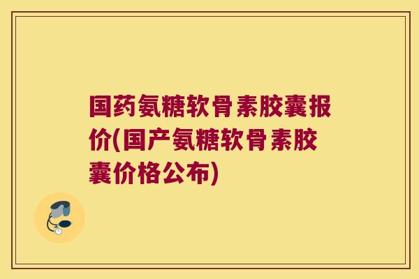 国药氨糖软骨素胶囊报价(国产氨糖软骨素胶囊价格公布)