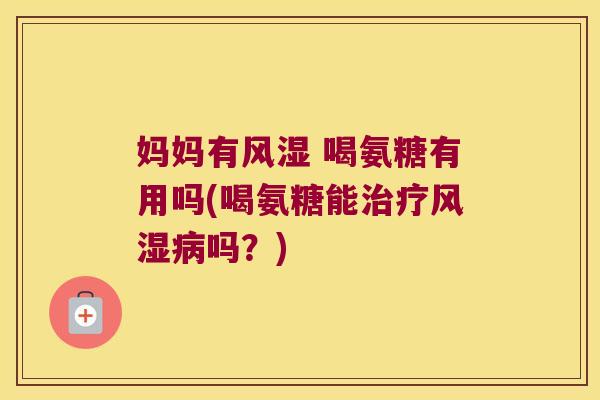 妈妈有风湿 喝氨糖有用吗(喝氨糖能治疗风湿病吗?)