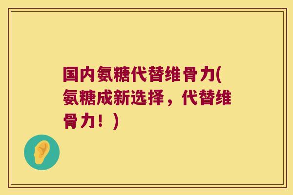 国内氨糖代替维骨力(氨糖成新选择，代替维骨力！)