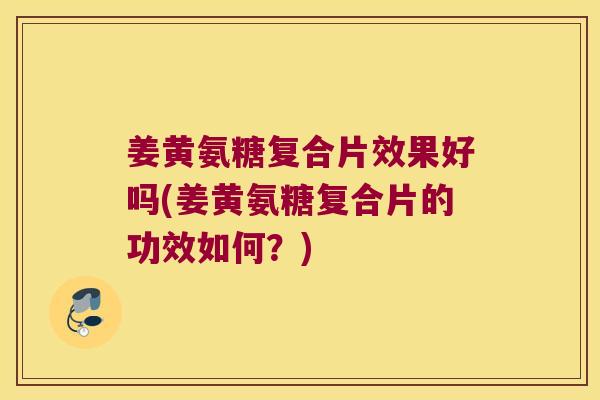 姜黄氨糖复合片效果好吗(姜黄氨糖复合片的功效如何?)