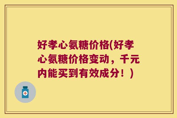 好孝心氨糖价格(好孝心氨糖价格变动,千元内能买到有效成分!) 好孝心氨糖价格(好孝心氨糖价格变动,千元内能买到有效成分!)