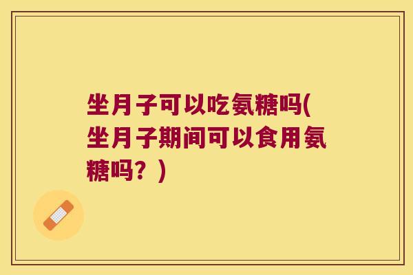 坐月子可以吃氨糖吗(坐月子期间可以食用氨糖吗?)
