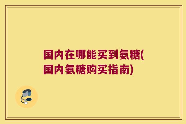 国内在哪能买到氨糖(国内氨糖购买指南)