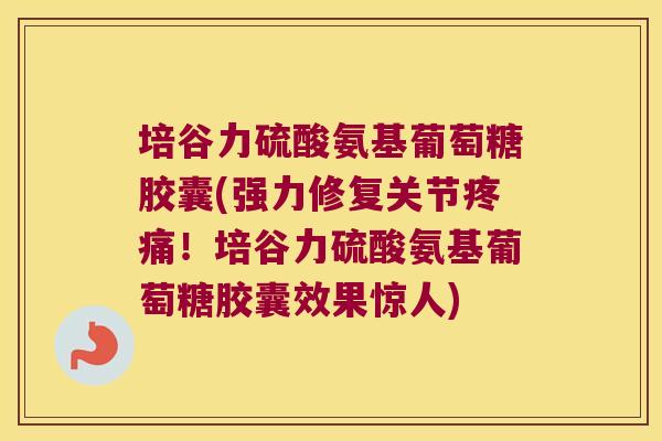 培谷力硫酸氨基葡萄糖胶囊(强力修复关节疼痛！培谷力硫酸氨基葡萄糖胶囊效果惊人)