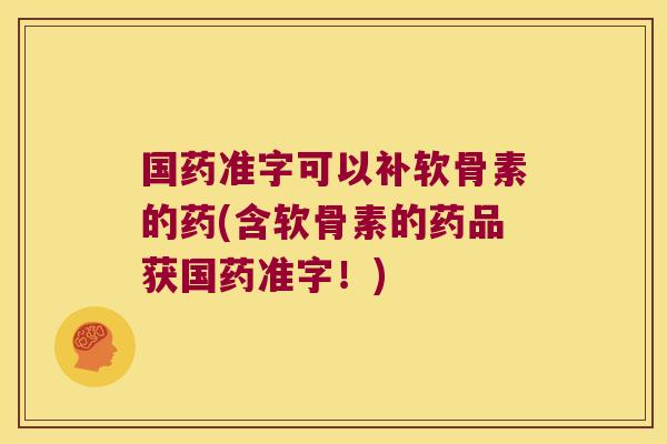 国药准字可以补软骨素的药(含软骨素的药品获国药准字!)