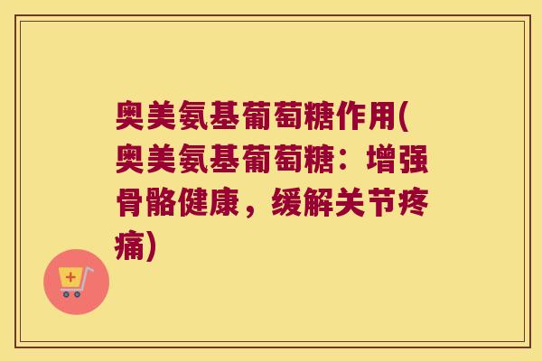 奥美氨基葡萄糖作用(奥美氨基葡萄糖：增强骨骼健康，缓解关节疼痛)