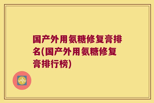 国产外用氨糖修复膏排名(国产外用氨糖修复膏排行榜)
