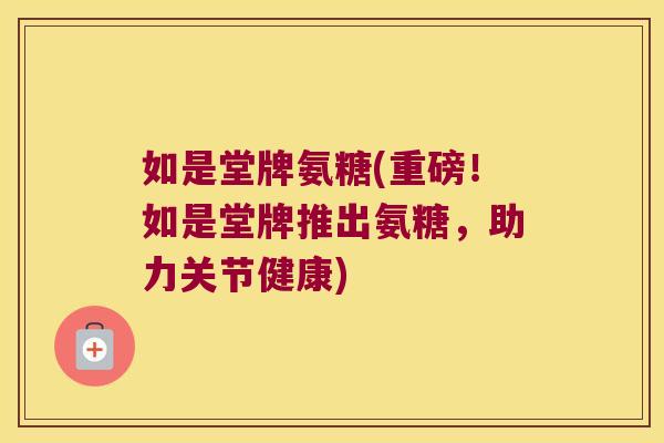如是堂牌氨糖(重磅！如是堂牌推出氨糖，助力关节健康)