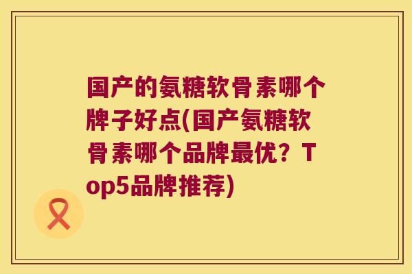 国产的氨糖软骨素哪个牌子好点(国产氨糖软骨素哪个品牌最优?Top5品牌推荐)