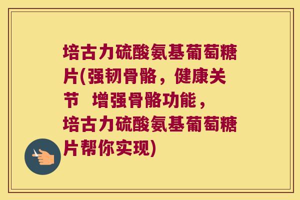 培古力硫酸氨基葡萄糖片(强韧骨骼,健康关节 增强骨骼功能,培古力硫酸氨基葡萄糖片帮你实现)