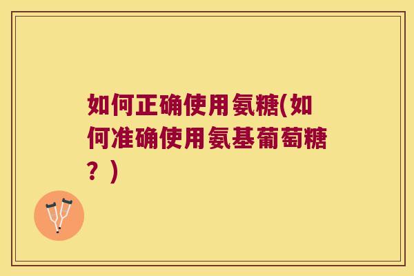 如何正确使用氨糖(如何准确使用氨基葡萄糖?)