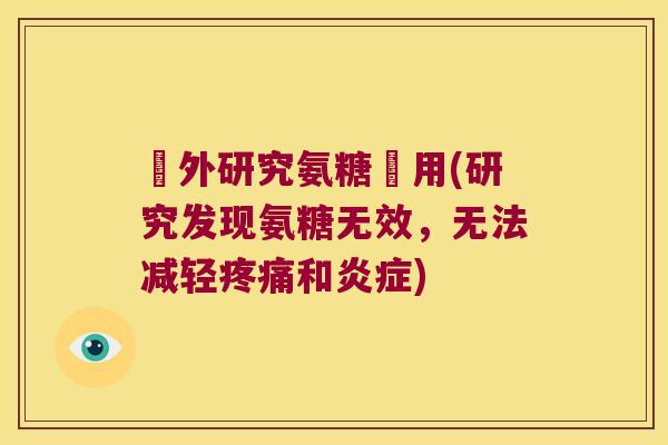 國外研究氨糖沒用(研究发现氨糖无效,无法减轻疼痛和炎症)